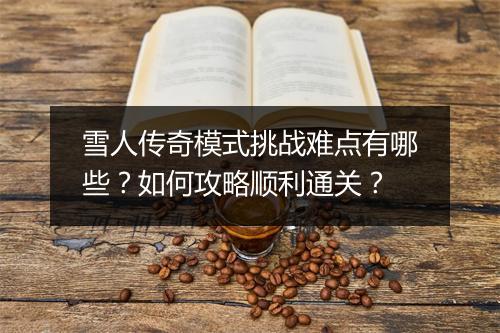雪人传奇模式挑战难点有哪些？如何攻略顺利通关？