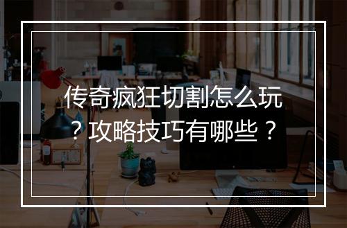 传奇疯狂切割怎么玩？攻略技巧有哪些？