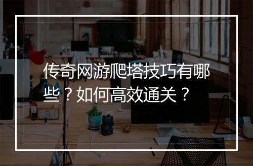 传奇网游爬塔技巧有哪些？如何高效通关？