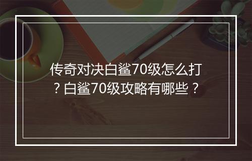 传奇对决白鲨70级怎么打？白鲨70级攻略有哪些？