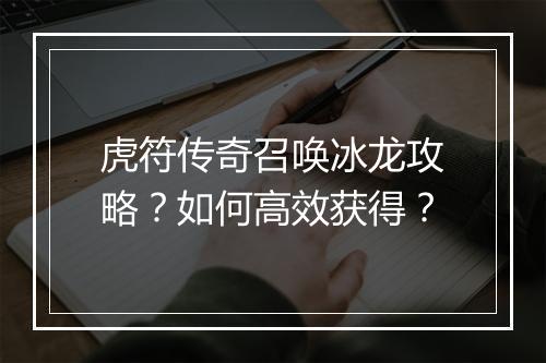 虎符传奇召唤冰龙攻略？如何高效获得？
