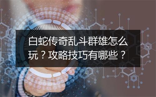 白蛇传奇乱斗群雄怎么玩？攻略技巧有哪些？