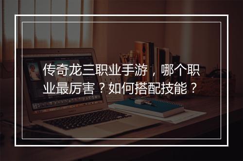 传奇龙三职业手游，哪个职业最厉害？如何搭配技能？