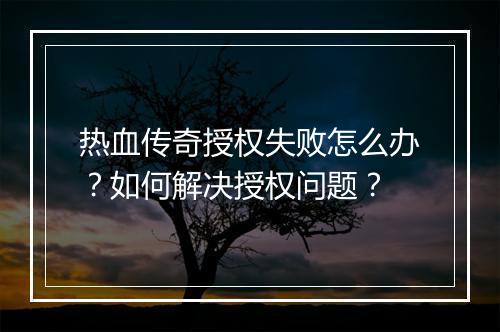 热血传奇授权失败怎么办？如何解决授权问题？