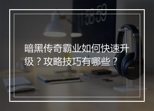 暗黑传奇霸业如何快速升级？攻略技巧有哪些？