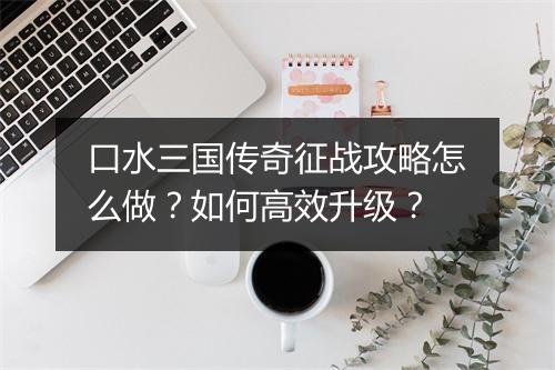 口水三国传奇征战攻略怎么做？如何高效升级？