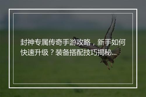 封神专属传奇手游攻略，新手如何快速升级？装备搭配技巧揭秘？