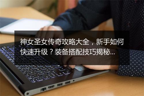 神女圣女传奇攻略大全，新手如何快速升级？装备搭配技巧揭秘？