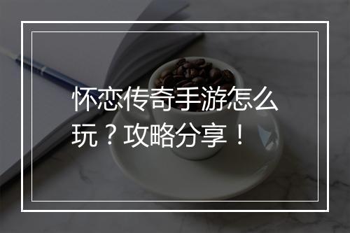 怀恋传奇手游怎么玩？攻略分享！