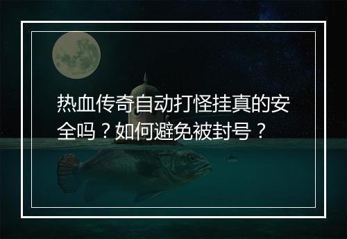 热血传奇自动打怪挂真的安全吗？如何避免被封号？