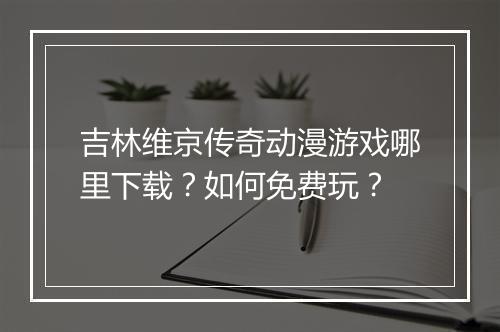 吉林维京传奇动漫游戏哪里下载？如何免费玩？