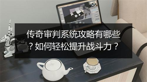 传奇审判系统攻略有哪些？如何轻松提升战斗力？