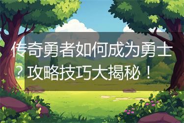 传奇勇者如何成为勇士？攻略技巧大揭秘！