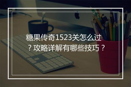 糖果传奇1523关怎么过？攻略详解有哪些技巧？
