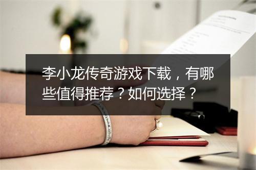李小龙传奇游戏下载，有哪些值得推荐？如何选择？