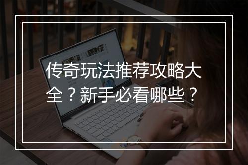 传奇玩法推荐攻略大全？新手必看哪些？