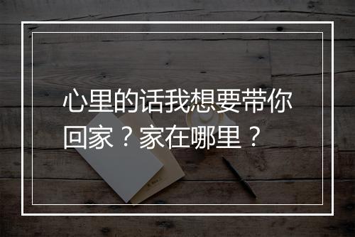 心里的话我想要带你回家？家在哪里？