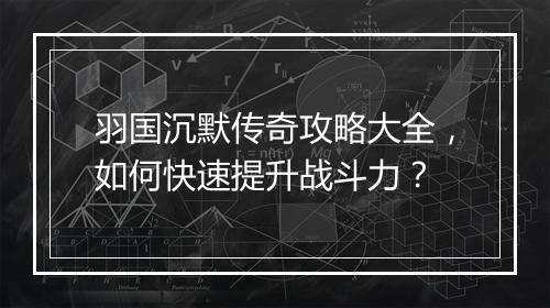 羽国沉默传奇攻略大全，如何快速提升战斗力？