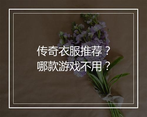 传奇衣服推荐？哪款游戏不用？