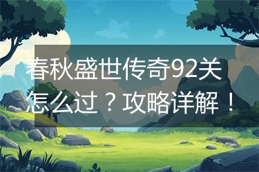 春秋盛世传奇92关怎么过？攻略详解！