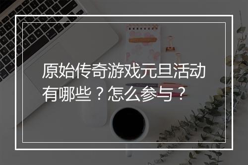 原始传奇游戏元旦活动有哪些？怎么参与？