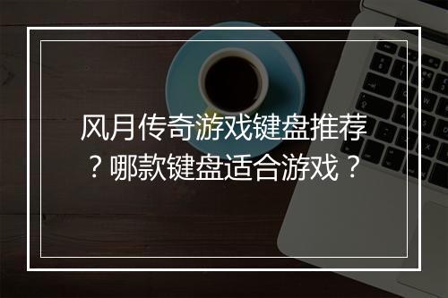 风月传奇游戏键盘推荐？哪款键盘适合游戏？