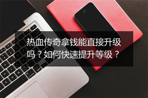 热血传奇拿钱能直接升级吗？如何快速提升等级？
