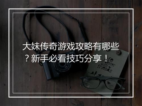 大妹传奇游戏攻略有哪些？新手必看技巧分享！