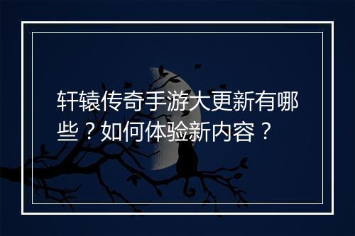 轩辕传奇手游大更新有哪些？如何体验新内容？