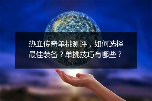 热血传奇单挑测评，如何选择最佳装备？单挑技巧有哪些？