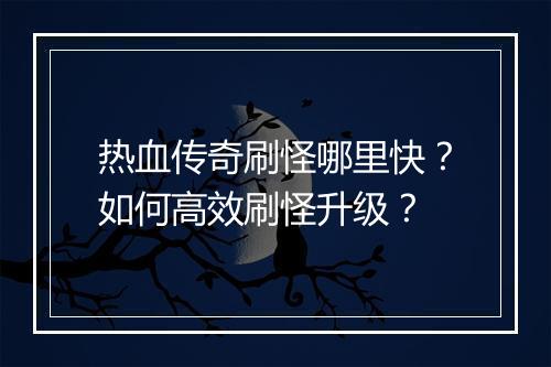 热血传奇刷怪哪里快？如何高效刷怪升级？