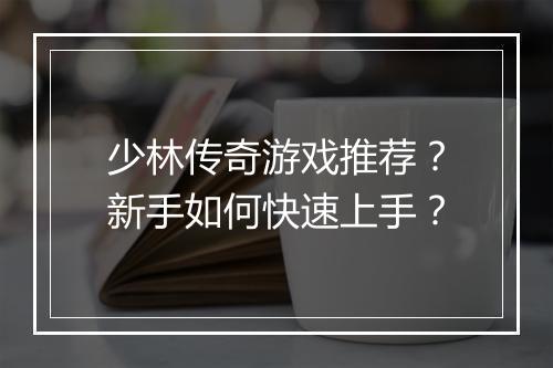 少林传奇游戏推荐？新手如何快速上手？