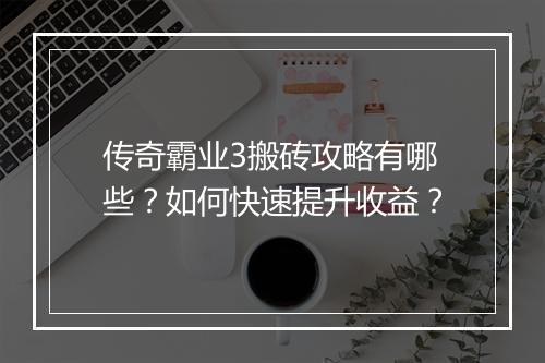 传奇霸业3搬砖攻略有哪些？如何快速提升收益？