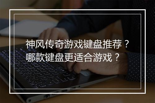 神风传奇游戏键盘推荐？哪款键盘更适合游戏？