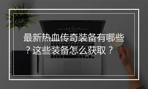最新热血传奇装备有哪些？这些装备怎么获取？