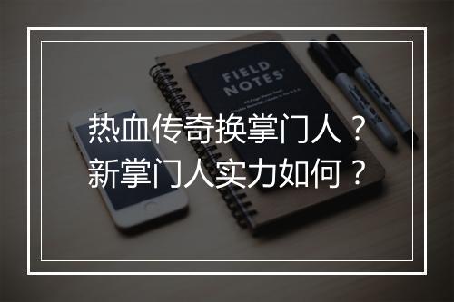 热血传奇换掌门人？新掌门人实力如何？