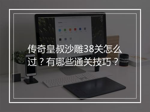 传奇皇叔沙雕38关怎么过？有哪些通关技巧？