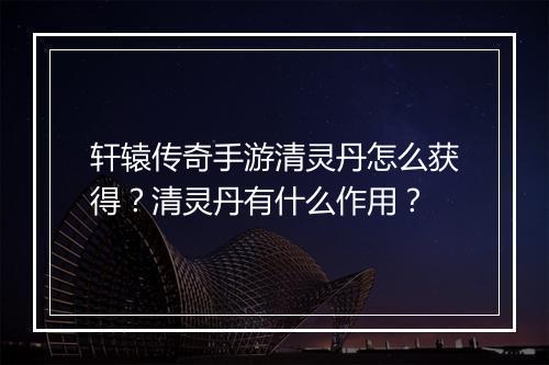 轩辕传奇手游清灵丹怎么获得？清灵丹有什么作用？