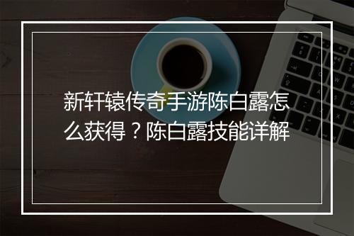 新轩辕传奇手游陈白露怎么获得？陈白露技能详解