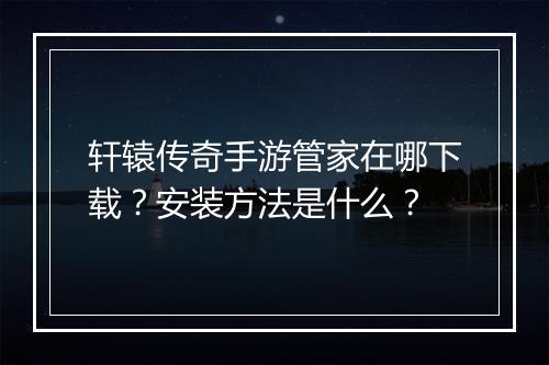 轩辕传奇手游管家在哪下载？安装方法是什么？