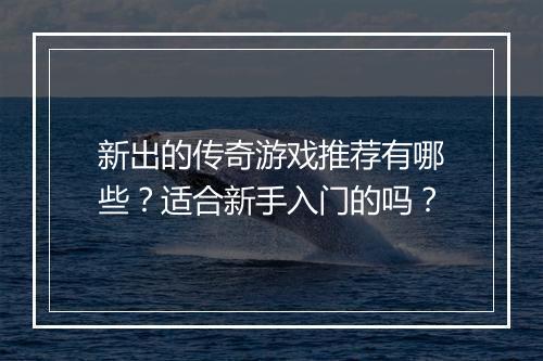 新出的传奇游戏推荐有哪些？适合新手入门的吗？