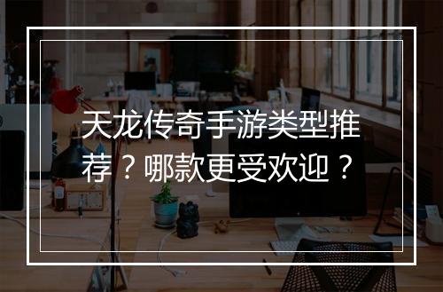 天龙传奇手游类型推荐？哪款更受欢迎？