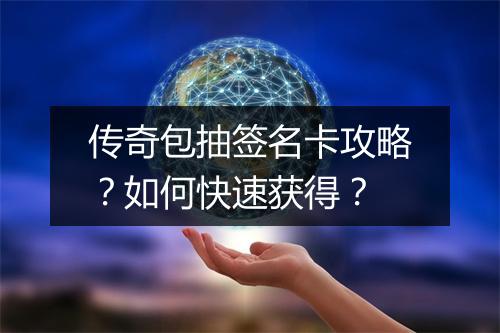 传奇包抽签名卡攻略？如何快速获得？