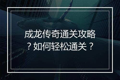 成龙传奇通关攻略？如何轻松通关？