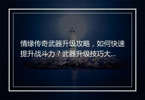 情缘传奇武器升级攻略，如何快速提升战斗力？武器升级技巧大揭秘！