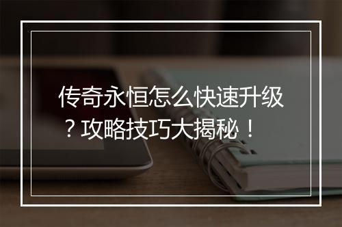 传奇永恒怎么快速升级？攻略技巧大揭秘！