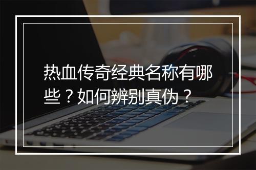 热血传奇经典名称有哪些？如何辨别真伪？