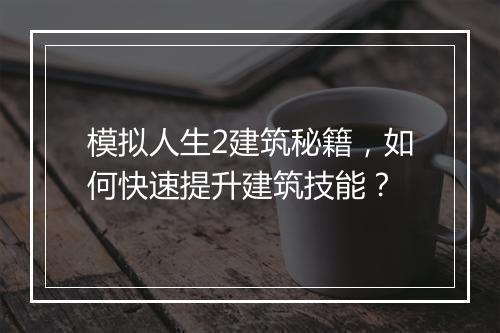 模拟人生2建筑秘籍，如何快速提升建筑技能？