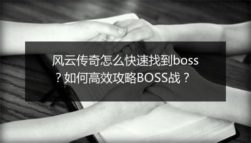 风云传奇怎么快速找到boss？如何高效攻略BOSS战？