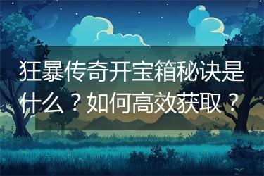 狂暴传奇开宝箱秘诀是什么？如何高效获取？
